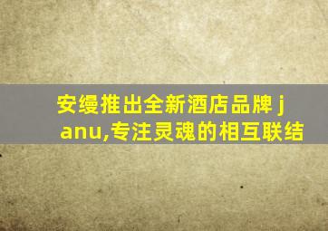 安缦推出全新酒店品牌 janu,专注灵魂的相互联结